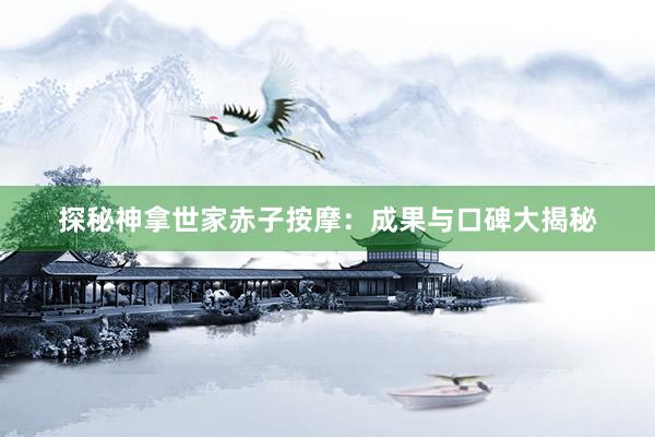 探秘神拿世家赤子按摩：成果与口碑大揭秘