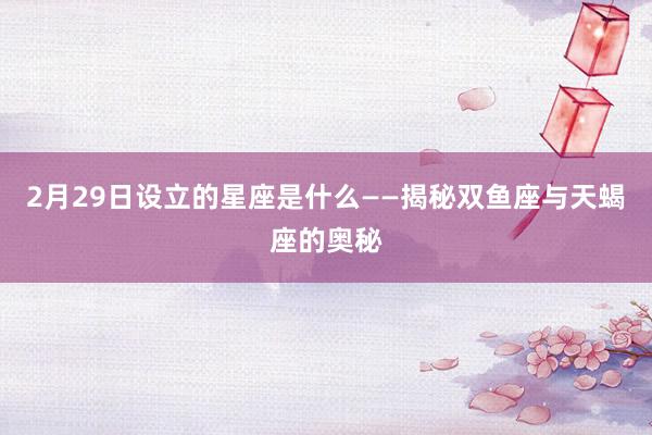 2月29日设立的星座是什么——揭秘双鱼座与天蝎座的奥秘
