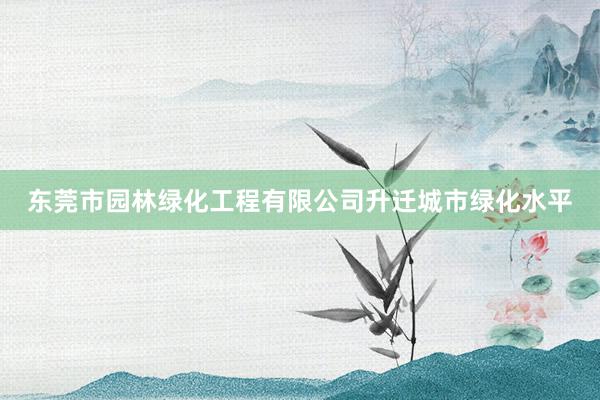 东莞市园林绿化工程有限公司升迁城市绿化水平