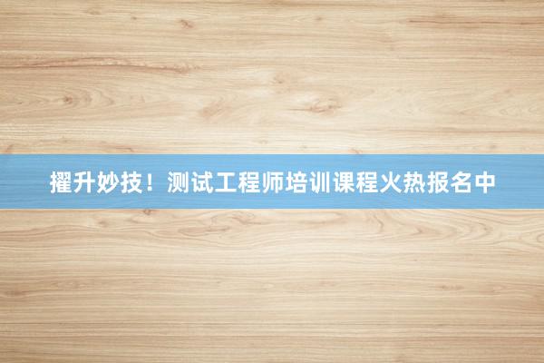 擢升妙技！测试工程师培训课程火热报名中