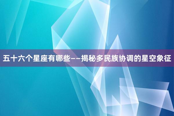 五十六个星座有哪些——揭秘多民族协调的星空象征