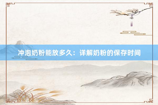 冲泡奶粉能放多久：详解奶粉的保存时间