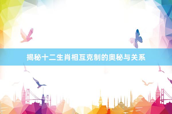 揭秘十二生肖相互克制的奥秘与关系
