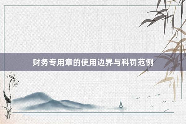 财务专用章的使用边界与科罚范例