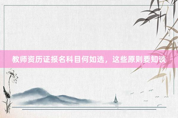 教师资历证报名科目何如选，这些原则要知谈