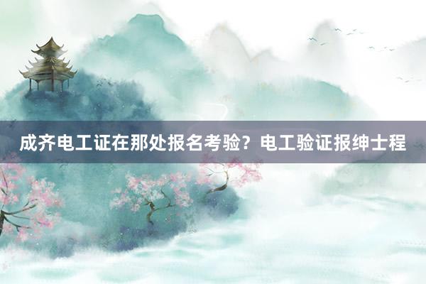 成齐电工证在那处报名考验？电工验证报绅士程
