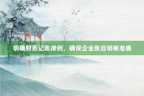 明确财务记账律例，确保企业账目明晰准确