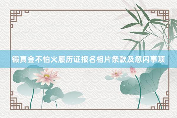 锻真金不怕火履历证报名相片条款及忽闪事项