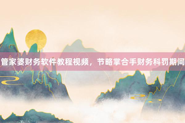 管家婆财务软件教程视频，节略掌合手财务科罚期间