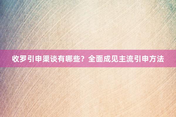 收罗引申渠谈有哪些？全面成见主流引申方法