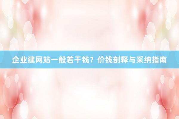企业建网站一般若干钱？价钱剖释与采纳指南