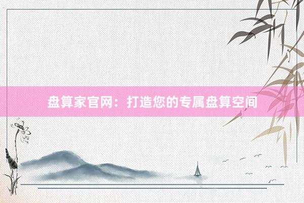 盘算家官网：打造您的专属盘算空间