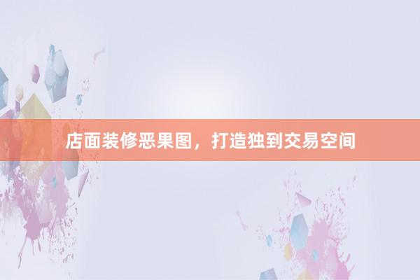 店面装修恶果图，打造独到交易空间