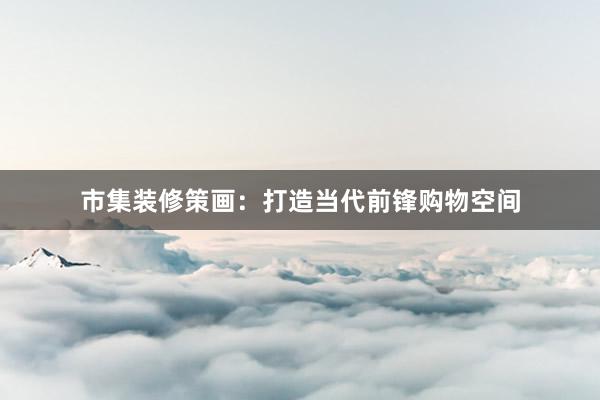 市集装修策画：打造当代前锋购物空间