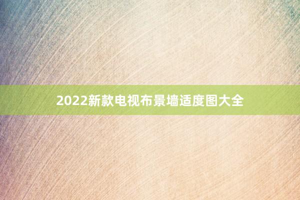 2022新款电视布景墙适度图大全