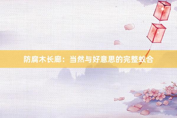 防腐木长廊：当然与好意思的完整蚁合