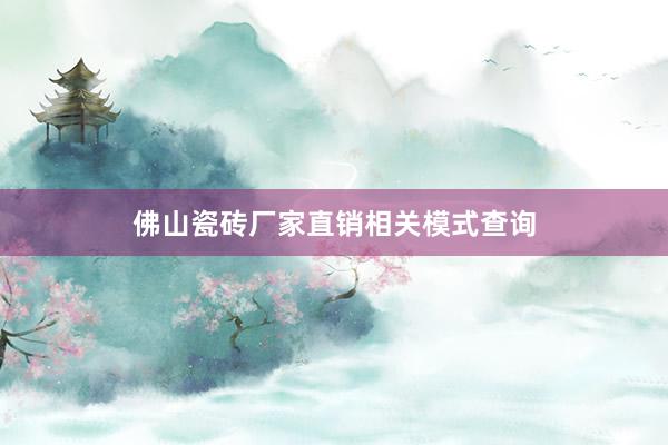 佛山瓷砖厂家直销相关模式查询