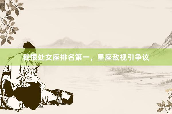 我恨处女座排名第一，星座敌视引争议