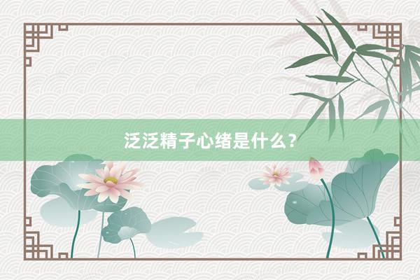 泛泛精子心绪是什么？