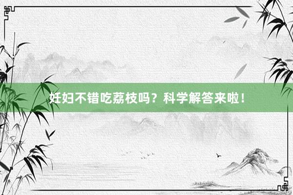 妊妇不错吃荔枝吗？科学解答来啦！