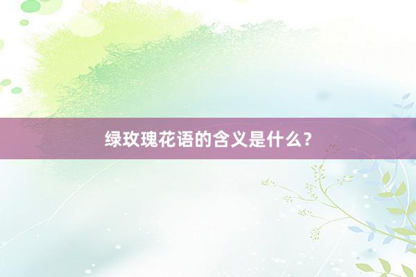 绿玫瑰花语的含义是什么？